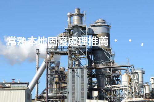 常熟本地固廢處理推薦，靠譜的都在這兒啦！